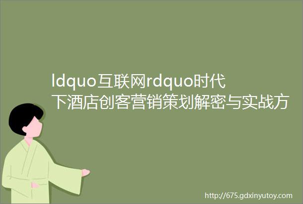 ldquo互联网rdquo时代下酒店创客营销策划解密与实战方法