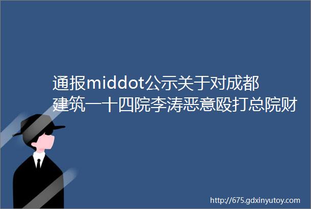 通报middot公示关于对成都建筑一十四院李涛恶意殴打总院财务人员的处理通知